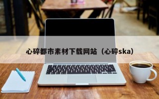 阿勒泰心碎都市素材下载网站（心碎ska）
